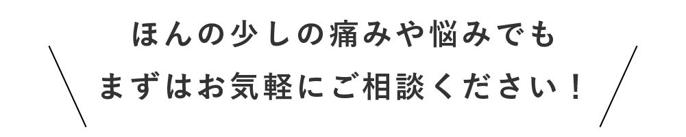 ほんの少しの痛みや悩みでもまずはお気軽にご相談ください！